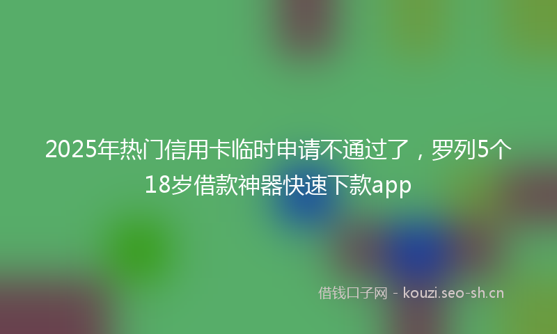 2025年热门信用卡临时申请不通过了，罗列5个18岁借款神器快速下款app