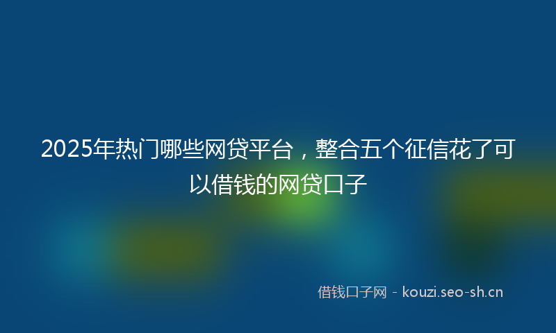 2025年热门哪些网贷平台，整合五个征信花了可以借钱的网贷口子