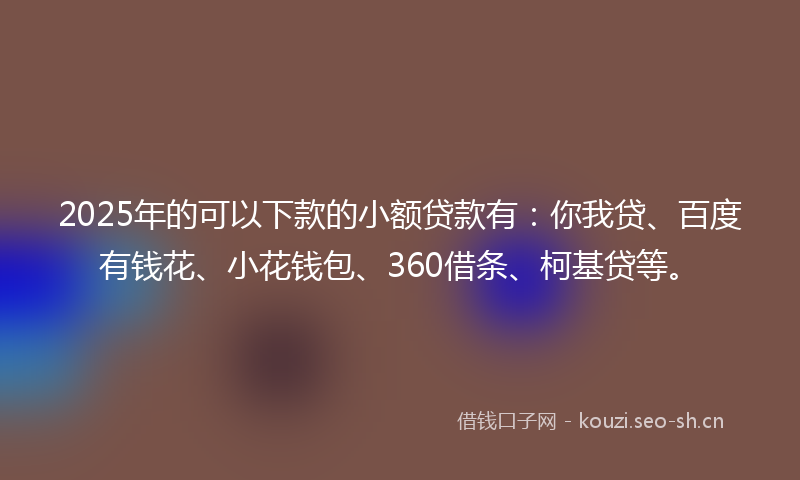 2025年的可以下款的小额贷款有：你我贷、百度有钱花、小花钱包、360借条、柯基贷等。