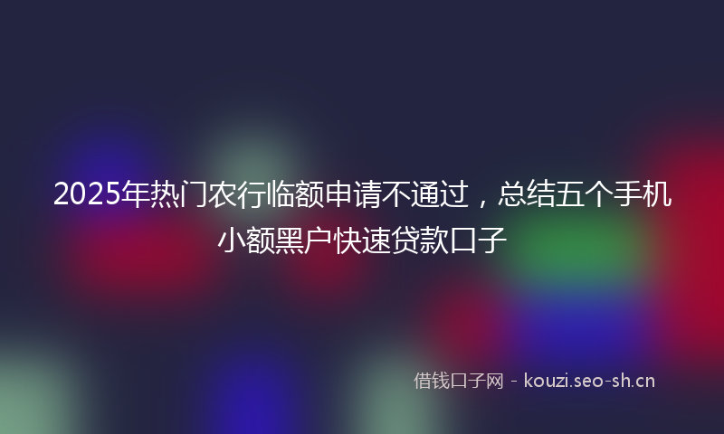 2025年热门农行临额申请不通过，总结五个手机小额黑户快速贷款口子