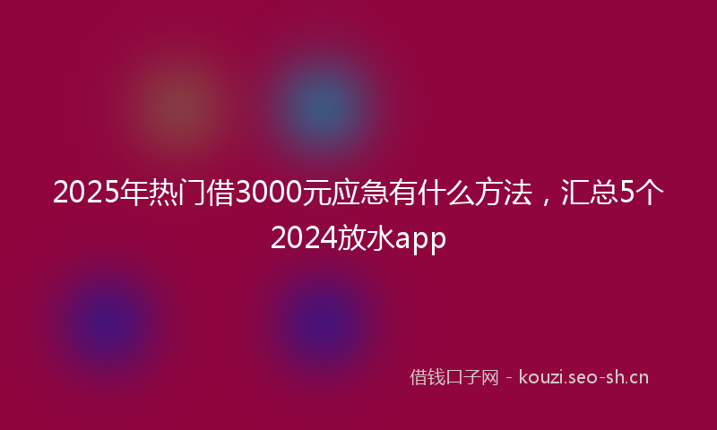 2025年热门借3000元应急有什么方法，汇总5个2024放水app