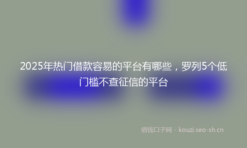 2025年热门借款容易的平台有哪些，罗列5个低门槛不查征信的平台