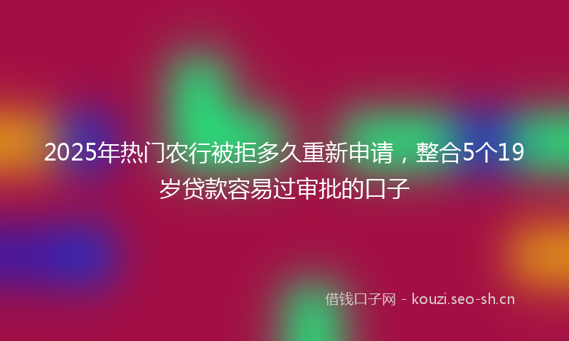 2025年热门农行被拒多久重新申请，整合5个19岁贷款容易过审批的口子