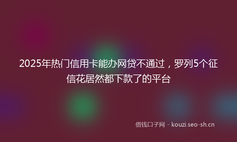 2025年热门信用卡能办网贷不通过，罗列5个征信花居然都下款了的平台