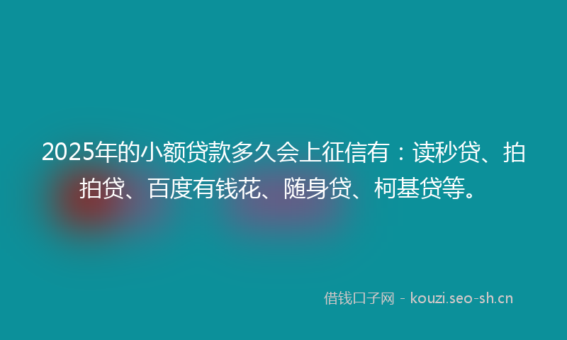 2025年的小额贷款多久会上征信有：读秒贷、拍拍贷、百度有钱花、随身贷、柯基贷等。
