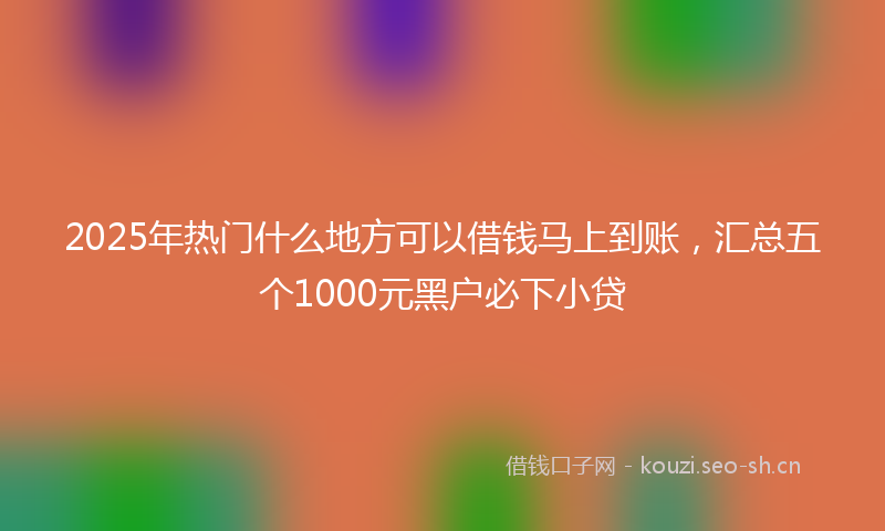 2025年热门什么地方可以借钱马上到账，汇总五个1000元黑户必下小贷