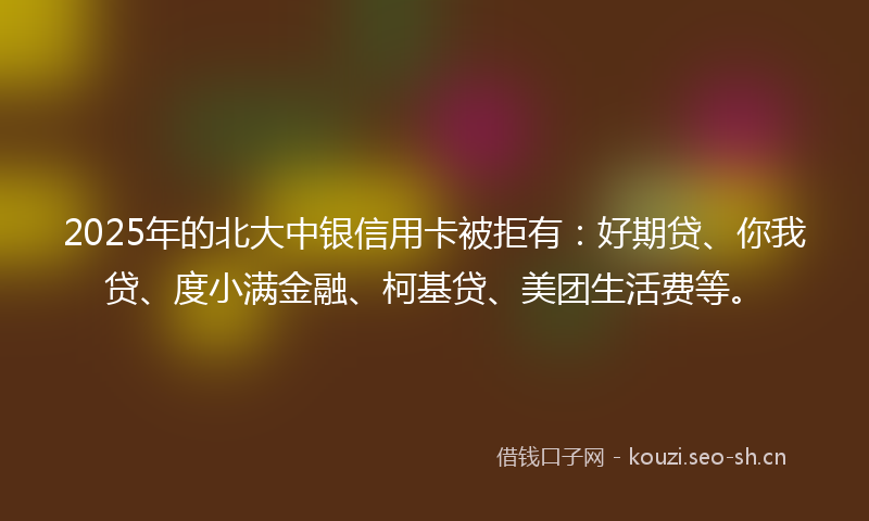 2025年的北大中银信用卡被拒有：好期贷、你我贷、度小满金融、柯基贷、美团生活费等。