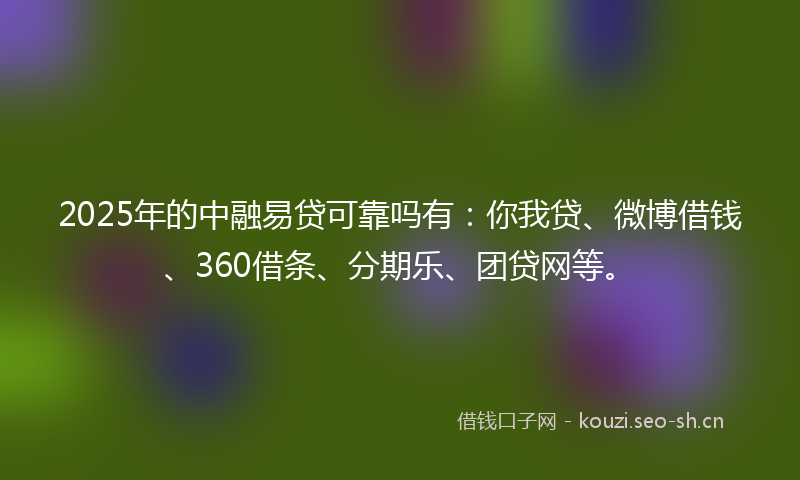 2025年的中融易贷可靠吗有：你我贷、微博借钱、360借条、分期乐、团贷网等。