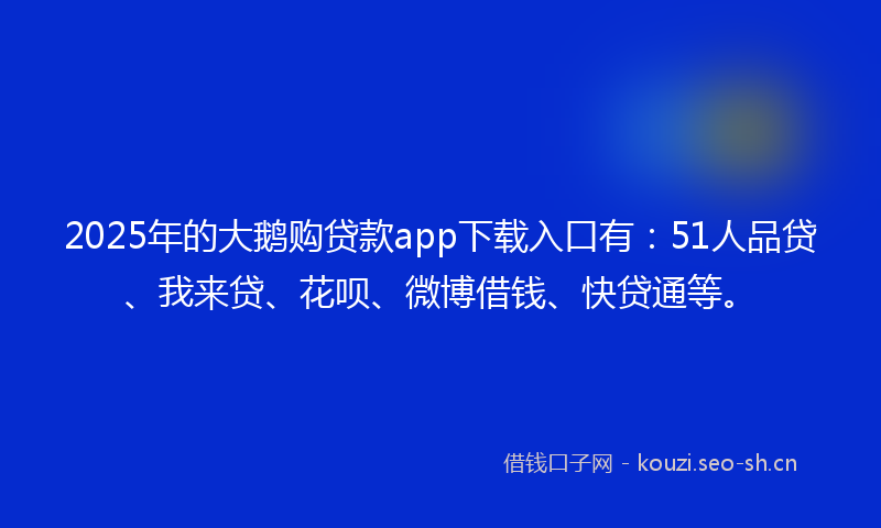2025年的大鹅购贷款app下载入口有:51人品贷、我来贷、花呗、微博借钱、快贷通等。
