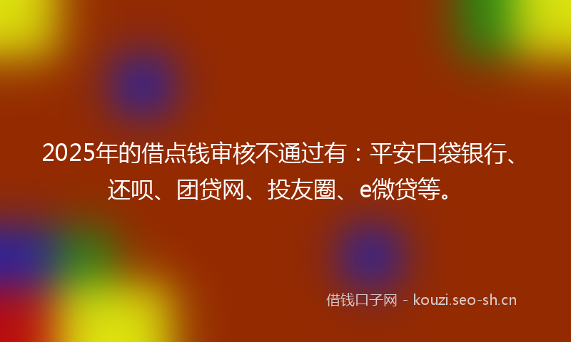 2025年的借点钱审核不通过有：平安口袋银行、还呗、团贷网、投友圈、e微贷等。