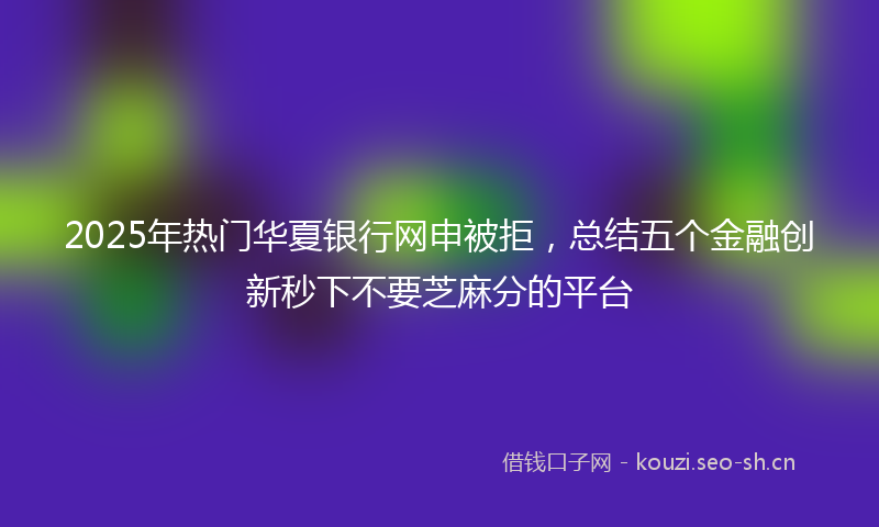 2025年热门华夏银行网申被拒，总结五个金融创新秒下不要芝麻分的平台