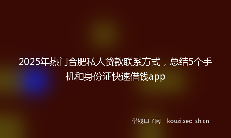 2025年热门合肥私人贷款联系方式，总结5个手机和身份证快速借钱app