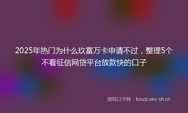 2025年热门为什么玖富万卡申请不过，整理5个不看征信网贷平台放款快的口子