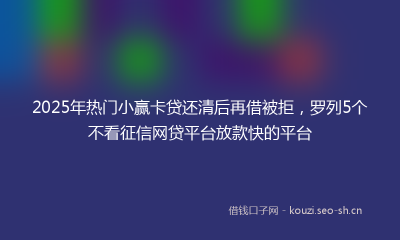2025年热门小赢卡贷还清后再借被拒，罗列5个不看征信网贷平台放款快的平台