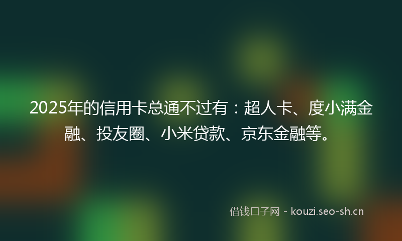 2025年的信用卡总通不过有：超人卡、度小满金融、投友圈、小米贷款、京东金融等。