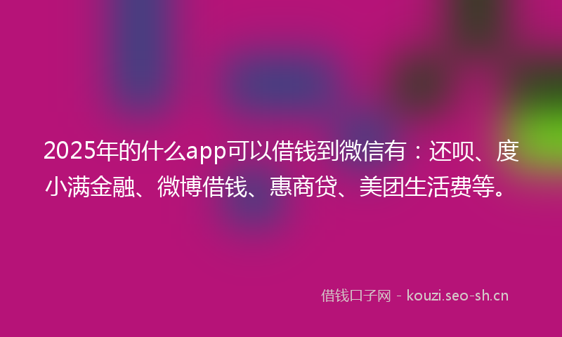 2025年的什么app可以借钱到微信有：还呗、度小满金融、微博借钱、惠商贷、美团生活费等。