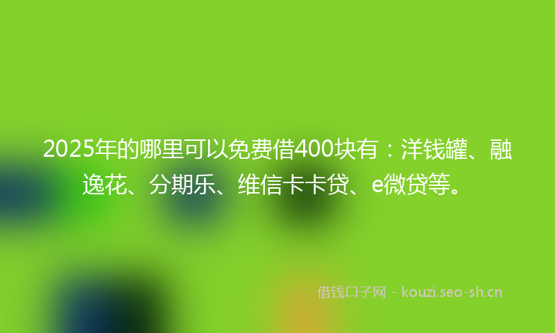 2025年的哪里可以免费借400块有：洋钱罐、融逸花、分期乐、维信卡卡贷、e微贷等。