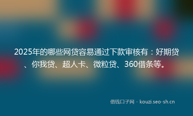2025年的哪些网贷容易通过下款审核有：好期贷、你我贷、超人卡、微粒贷、360借条等。