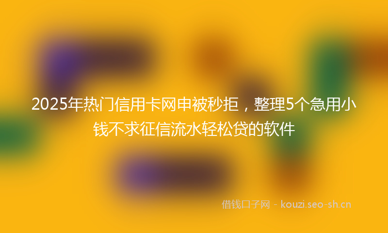 2025年热门信用卡网申被秒拒，整理5个急用小钱不求征信流水轻松贷的软件