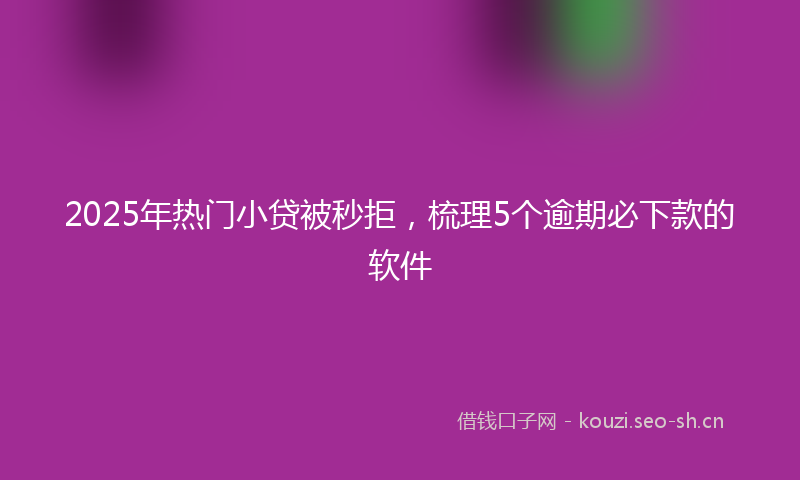 2025年热门小贷被秒拒，梳理5个逾期必下款的软件