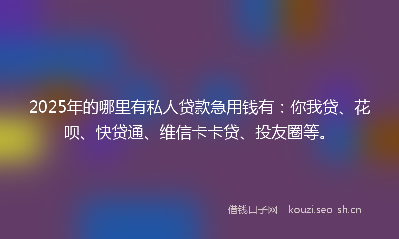 2025年的哪里有私人贷款急用钱有：你我贷、花呗、快贷通、维信卡卡贷、投友圈等。