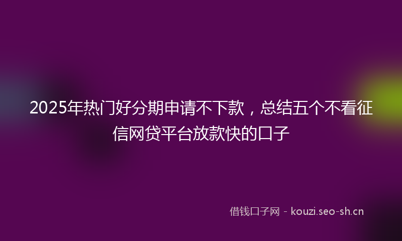 2025年热门好分期申请不下款，总结五个不看征信网贷平台放款快的口子