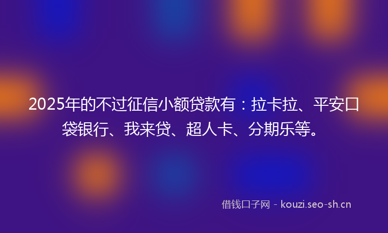 2025年的不过征信小额贷款有：拉卡拉、平安口袋银行、我来贷、超人卡、分期乐等。