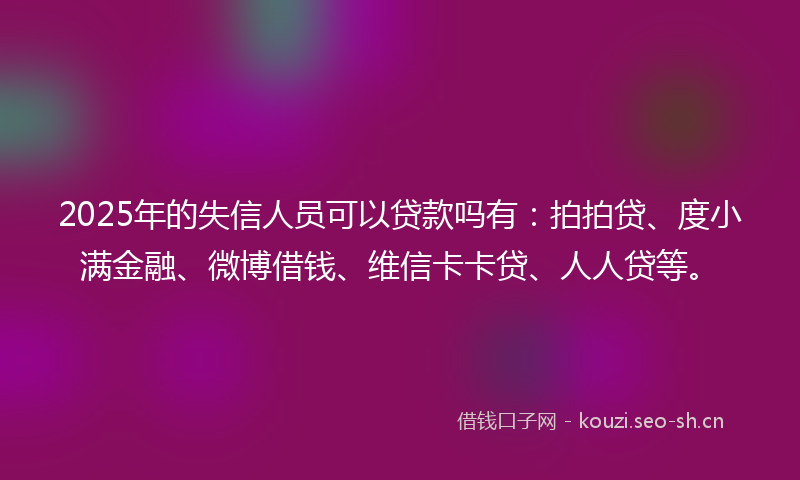 2025年的失信人员可以贷款吗有：拍拍贷、度小满金融、微博借钱、维信卡卡贷、人人贷等。
