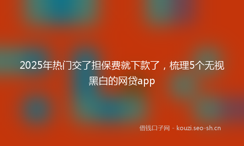 2025年热门交了担保费就下款了，梳理5个无视黑白的网贷app