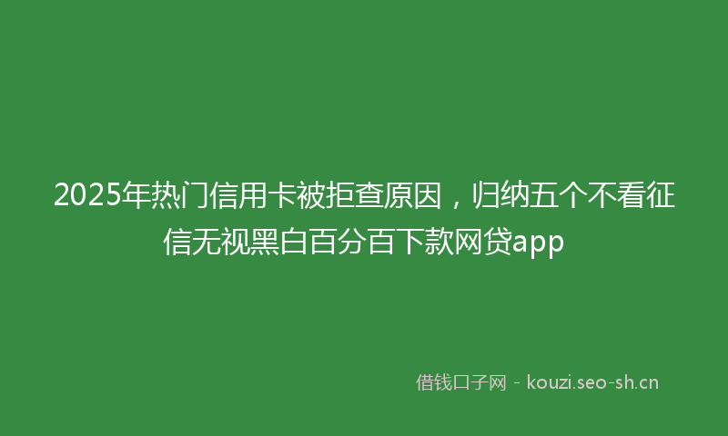 2025年热门信用卡被拒查原因，归纳五个不看征信无视黑白百分百下款网贷app
