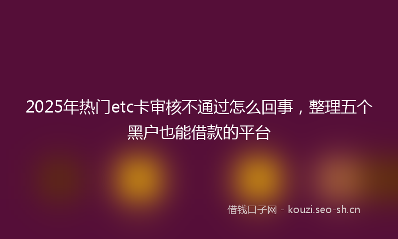 2025年热门etc卡审核不通过怎么回事，整理五个黑户也能借款的平台