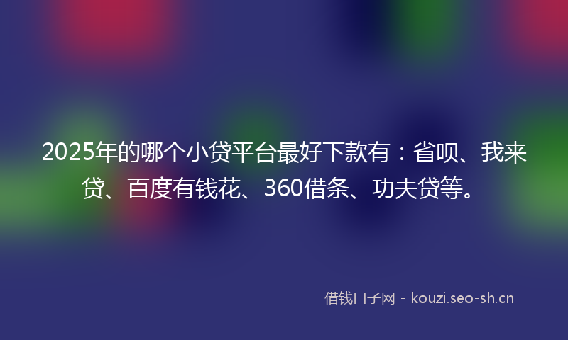 2025年的哪个小贷平台最好下款有：省呗、我来贷、百度有钱花、360借条、功夫贷等。