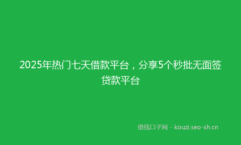 2025年热门七天借款平台，分享5个秒批无面签贷款平台