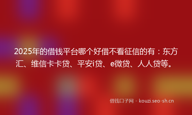 2025年的借钱平台哪个好借不看征信的有：东方汇、维信卡卡贷、平安i贷、e微贷、人人贷等。