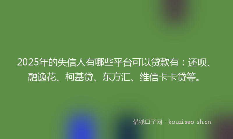 2025年的失信人有哪些平台可以贷款有：还呗、融逸花、柯基贷、东方汇、维信卡卡贷等。