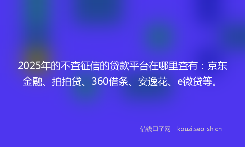 2025年的不查征信的贷款平台在哪里查有：京东金融、拍拍贷、360借条、安逸花、e微贷等。