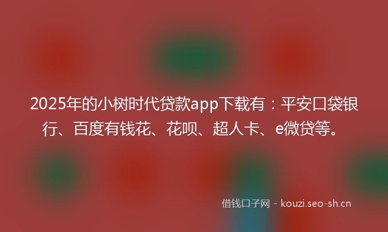 2025年的小树时代贷款app下载有：平安口袋银行、百度有钱花、花呗、超人卡、e微贷等。