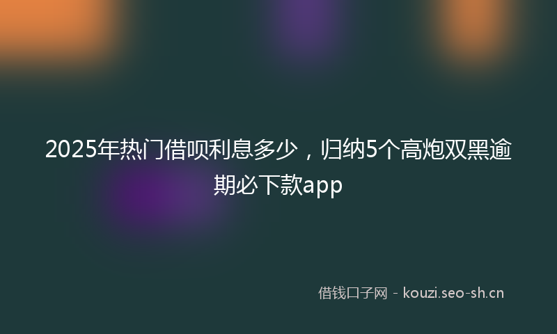 2025年热门借呗利息多少，归纳5个高炮双黑逾期必下款app