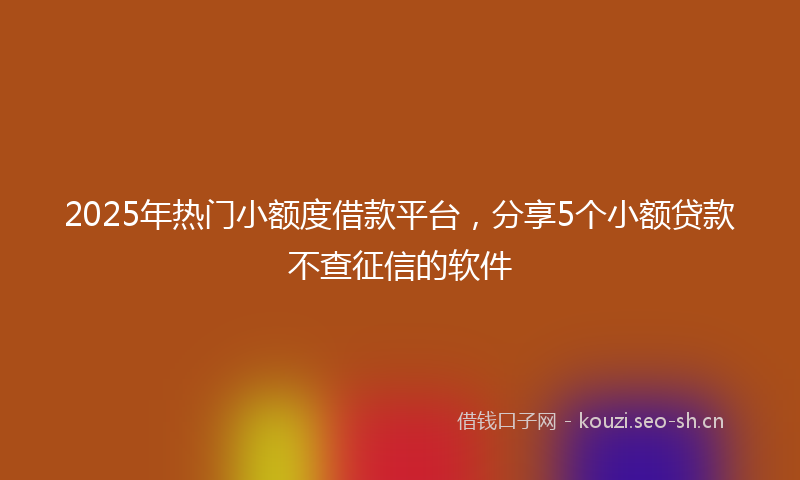 2025年热门小额度借款平台，分享5个小额贷款不查征信的软件