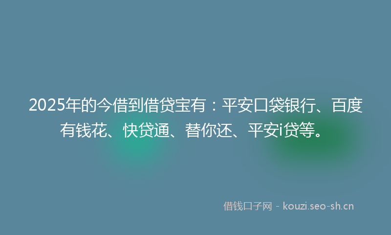 2025年的今借到借贷宝有：平安口袋银行、百度有钱花、快贷通、替你还、平安i贷等。