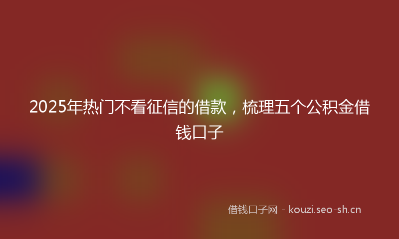 2025年热门不看征信的借款，梳理五个公积金借钱口子