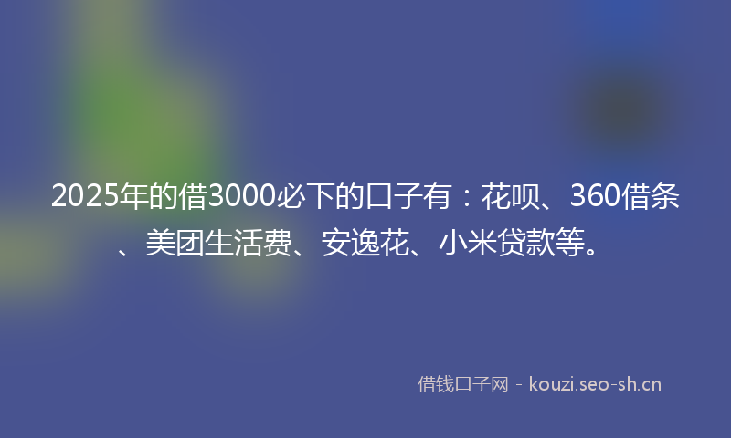 2025年的借3000必下的口子有：花呗、360借条、美团生活费、安逸花、小米贷款等。