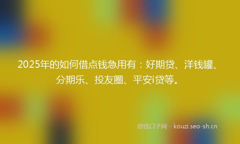 2025年的如何借点钱急用有：好期贷、洋钱罐、分期乐、投友圈、平安i贷等。
