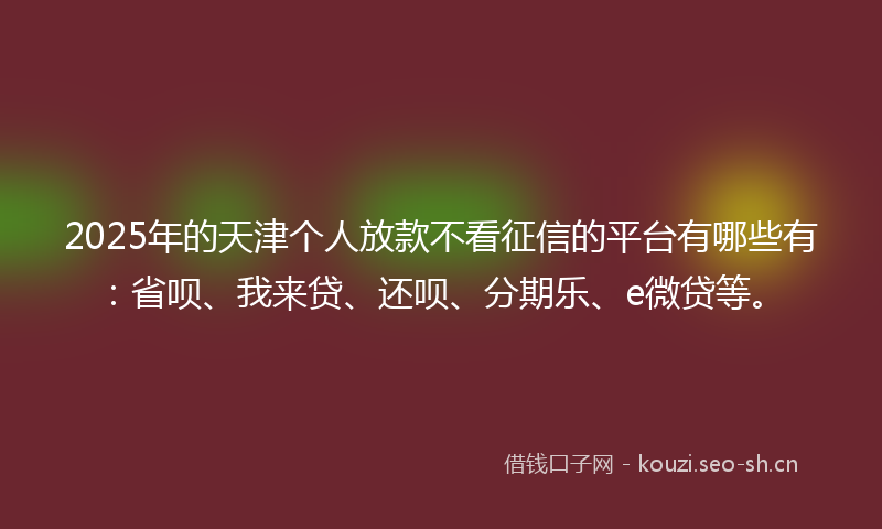 2025年的天津个人放款不看征信的平台有哪些有：省呗、我来贷、还呗、分期乐、e微贷等。