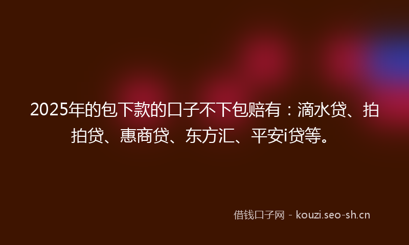 2025年的包下款的口子不下包赔有:滴水贷、拍拍贷、惠商贷、东方汇、平安i贷等。