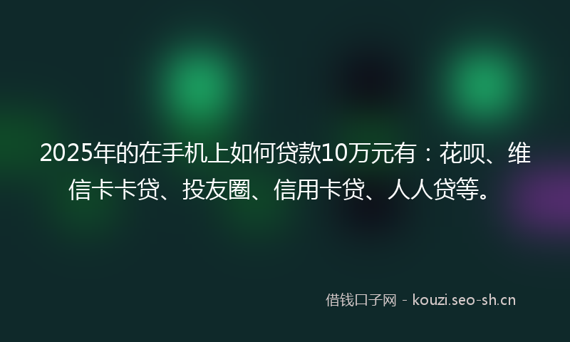 2025年的在手机上如何贷款10万元有：花呗、维信卡卡贷、投友圈、信用卡贷、人人贷等。