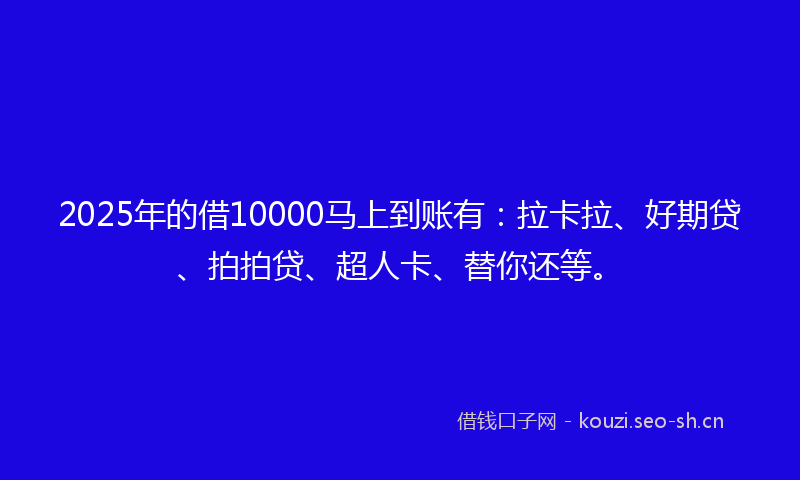 2025年的借10000马上到账有:拉卡拉、好期贷、拍拍贷、超人卡、替你还等。
