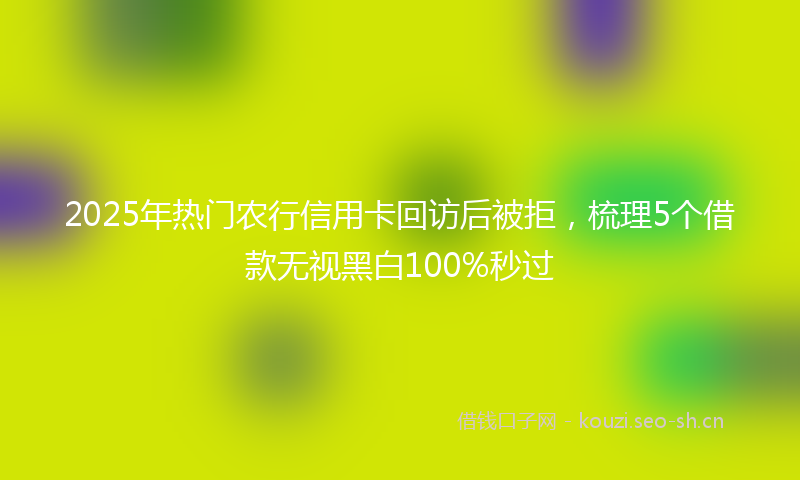 2025年热门农行信用卡回访后被拒，梳理5个借款无视黑白100%秒过