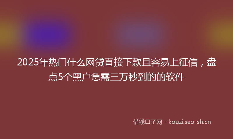 2025年热门什么网贷直接下款且容易上征信，盘点5个黑户急需三万秒到的的软件