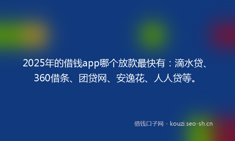 2025年的借钱app哪个放款最快有：滴水贷、360借条、团贷网、安逸花、人人贷等。